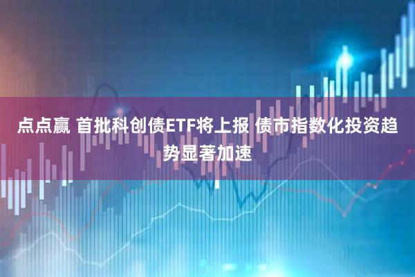 点点赢 首批科创债ETF将上报 债市指数化投资趋势显著加速