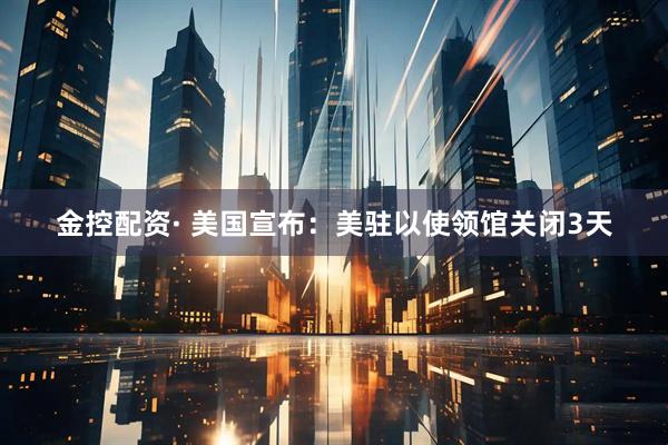 金控配资· 美国宣布：美驻以使领馆关闭3天