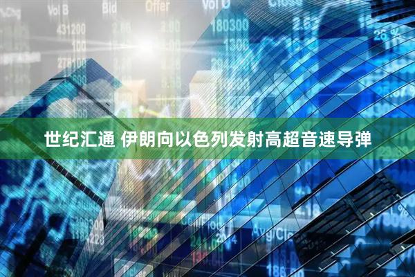 世纪汇通 伊朗向以色列发射高超音速导弹
