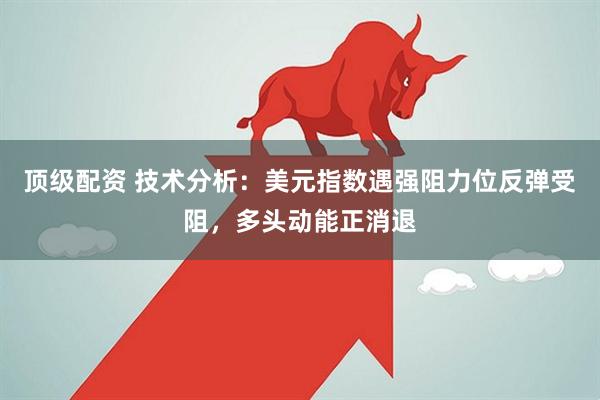 顶级配资 技术分析：美元指数遇强阻力位反弹受阻，多头动能正消退