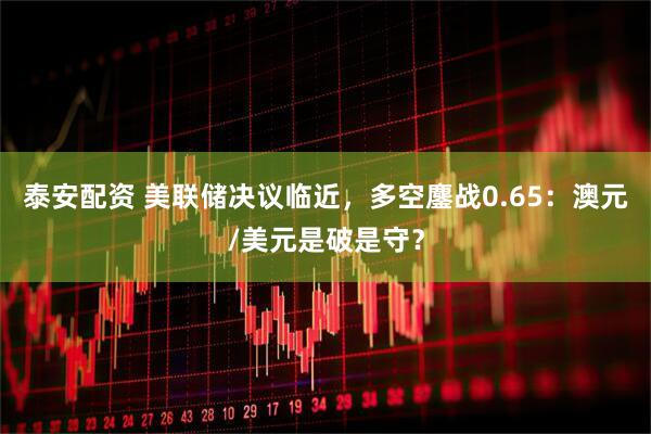 泰安配资 美联储决议临近，多空鏖战0.65：澳元/美元是破是守？