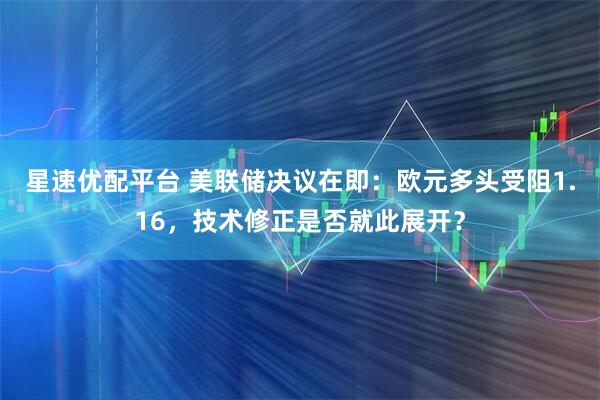 星速优配平台 美联储决议在即：欧元多头受阻1.16，技术修正是否就此展开？