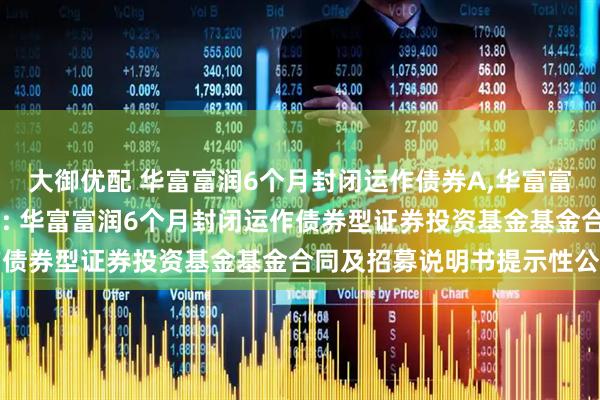 大御优配 华富富润6个月封闭运作债券A,华富富润6个月封闭运作债券C: 华富富润6个月封闭运作债券型证券投资基金基金合同及招募说明书提示性公告
