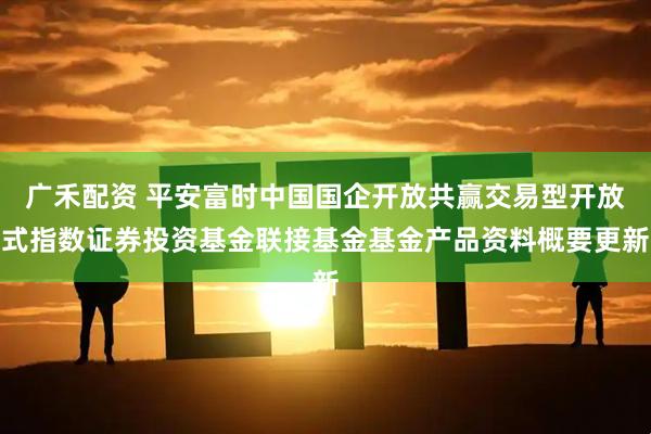 广禾配资 平安富时中国国企开放共赢交易型开放式指数证券投资基金联接基金基金产品资料概要更新
