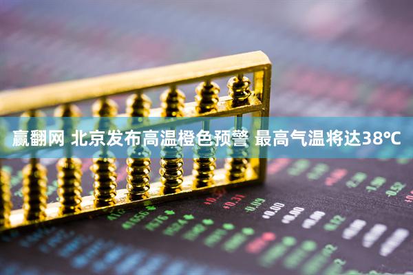 赢翻网 北京发布高温橙色预警 最高气温将达38℃