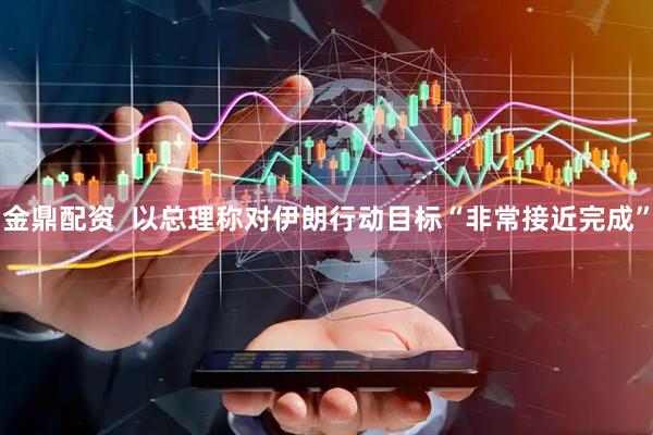 金鼎配资  以总理称对伊朗行动目标“非常接近完成”