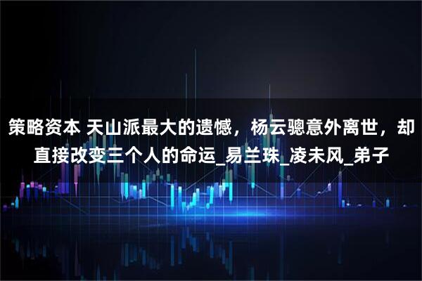 策略资本 天山派最大的遗憾，杨云骢意外离世，却直接改变三个人的命运_易兰珠_凌未风_弟子