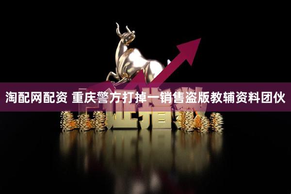 淘配网配资 重庆警方打掉一销售盗版教辅资料团伙