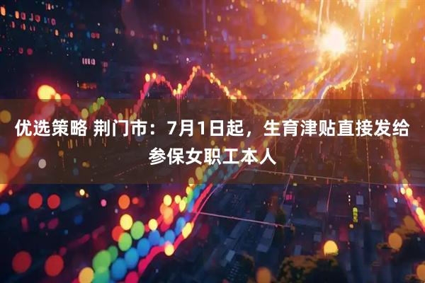 优选策略 荆门市：7月1日起，生育津贴直接发给参保女职工本人