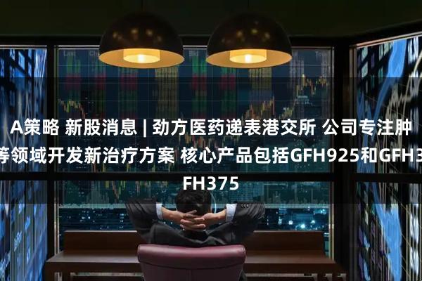 A策略 新股消息 | 劲方医药递表港交所 公司专注肿瘤等领域开发新治疗方案 核心产品包括GFH925和GFH375