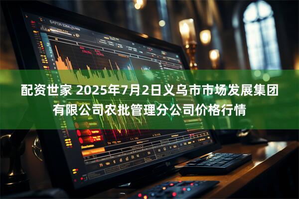 配资世家 2025年7月2日义乌市市场发展集团有限公司农批管理分公司价格行情