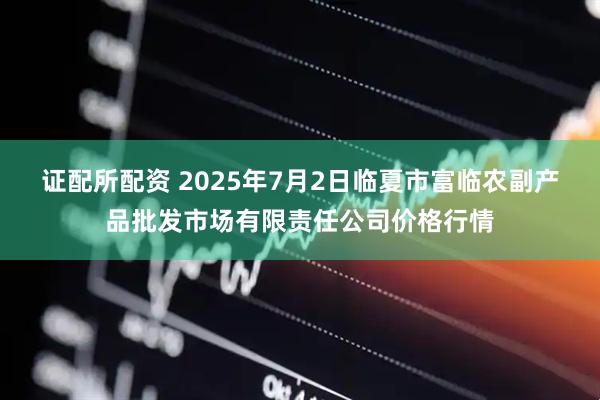 证配所配资 2025年7月2日临夏市富临农副产品批发市场有限责任公司价格行情