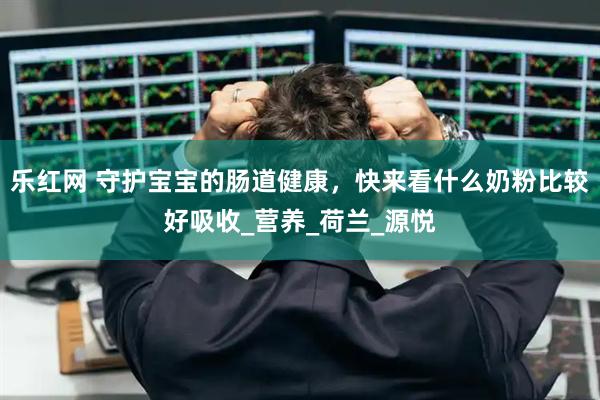 乐红网 守护宝宝的肠道健康，快来看什么奶粉比较好吸收_营养_荷兰_源悦