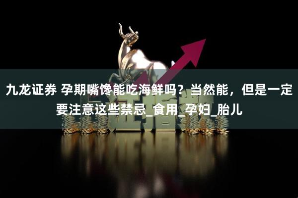 九龙证券 孕期嘴馋能吃海鲜吗？当然能，但是一定要注意这些禁忌_食用_孕妇_胎儿