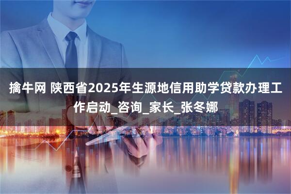 擒牛网 陕西省2025年生源地信用助学贷款办理工作启动_咨询_家长_张冬娜