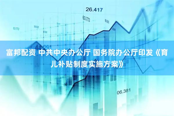 富邦配资 中共中央办公厅 国务院办公厅印发《育儿补贴制度实施方案》