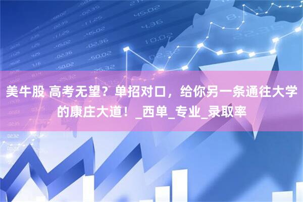 美牛股 高考无望？单招对口，给你另一条通往大学的康庄大道！_西单_专业_录取率