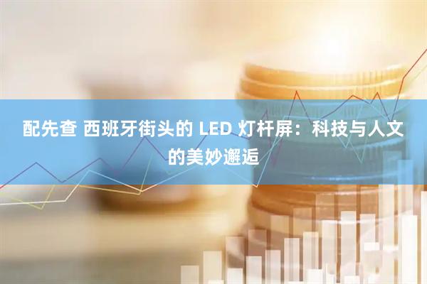 配先查 西班牙街头的 LED 灯杆屏：科技与人文的美妙邂逅