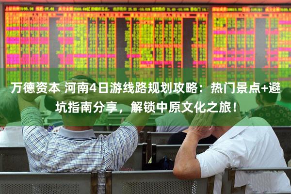 万德资本 河南4日游线路规划攻略：热门景点+避坑指南分享，解锁中原文化之旅！