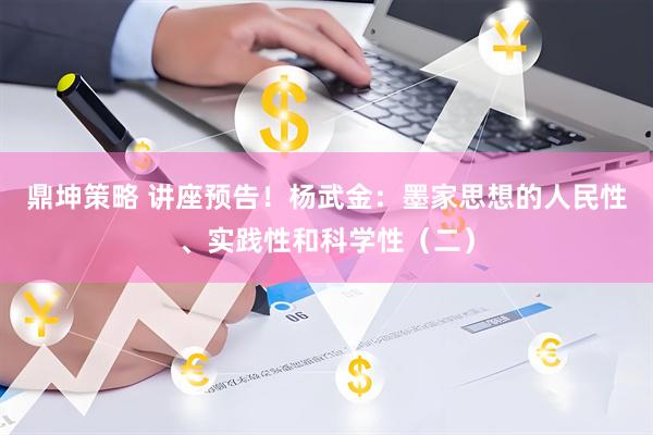 鼎坤策略 讲座预告！杨武金：墨家思想的人民性、实践性和科学性（二）