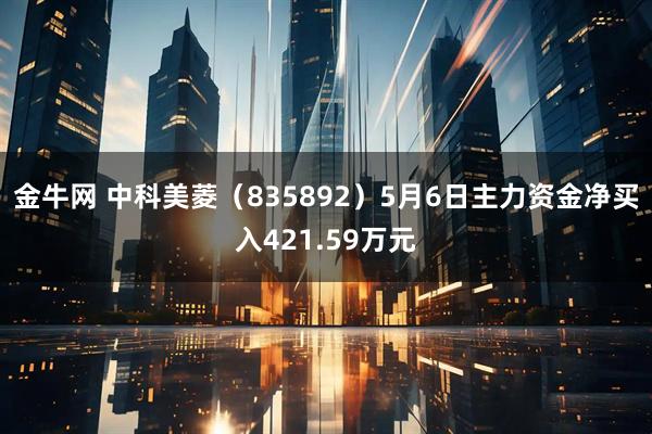 金牛网 中科美菱（835892）5月6日主力资金净买入421.59万元