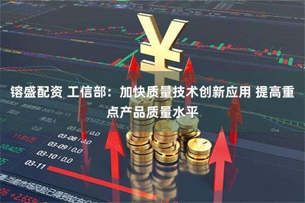 镕盛配资 工信部：加快质量技术创新应用 提高重点产品质量水平