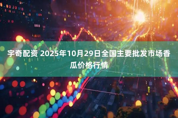 宇奇配资 2025年10月29日全国主要批发市场香瓜价格行情