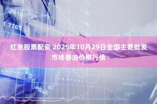 红涨股票配资 2025年10月29日全国主要批发市场香油价格行情