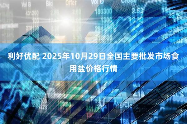 利好优配 2025年10月29日全国主要批发市场食用盐价格行情