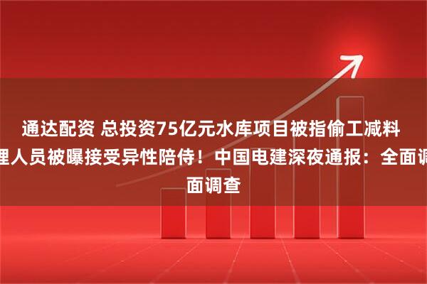 通达配资 总投资75亿元水库项目被指偷工减料 监理人员被曝接受异性陪侍！中国电建深夜通报：全面调查