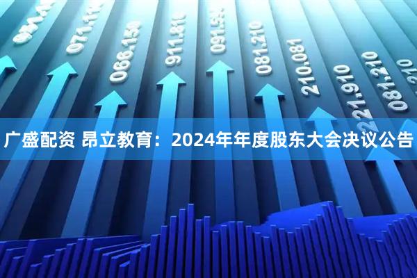 广盛配资 昂立教育：2024年年度股东大会决议公告