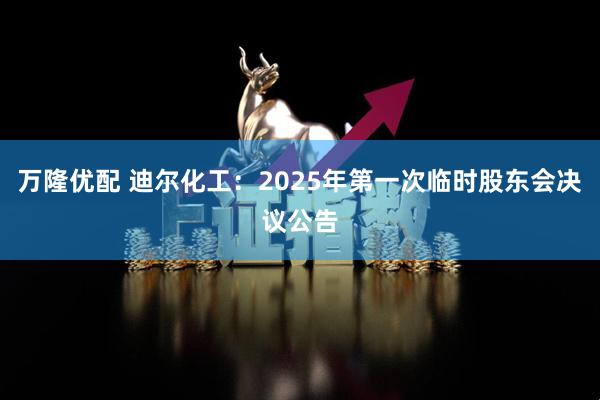 万隆优配 迪尔化工：2025年第一次临时股东会决议公告