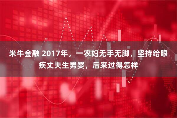 米牛金融 2017年，一农妇无手无脚，坚持给眼疾丈夫生男婴，后来过得怎样
