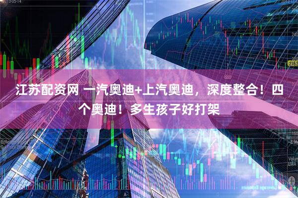 江苏配资网 一汽奥迪+上汽奥迪，深度整合！四个奥迪！多生孩子好打架