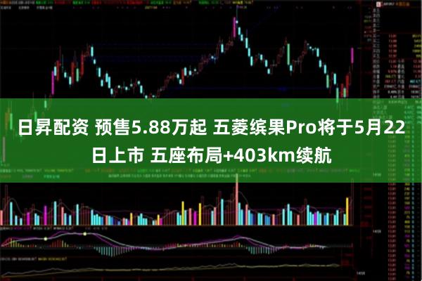 日昇配资 预售5.88万起 五菱缤果Pro将于5月22日上市 五座布局+403km续航