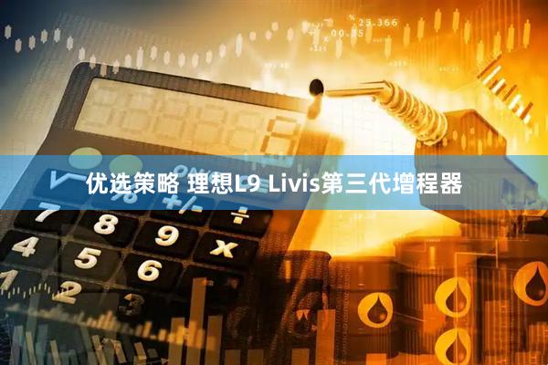 优选策略 理想L9 Livis第三代增程器